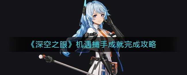 深空之眼机遇捕手成就攻略 深空之眼机遇捕手成就攻略